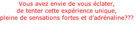 Vous avez envie de vous éclater,  de tenter cette expérience unique,  pleine de sensations fortes et d’adrénaline???  Alors rejoignez nous vite!